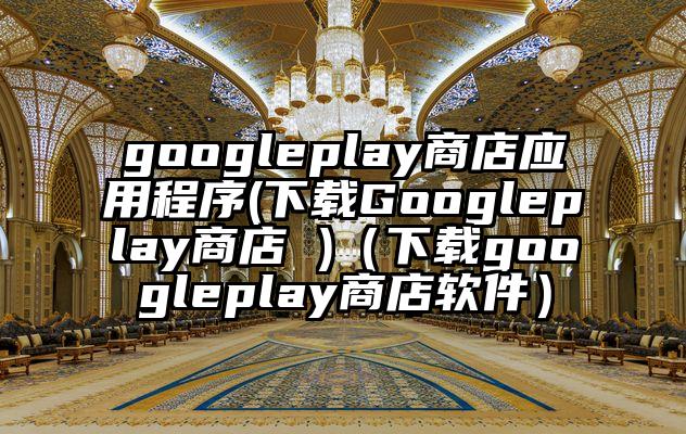 googleplay商店应用程序(下载Googleplay商店 )（下载googleplay商店软件）
