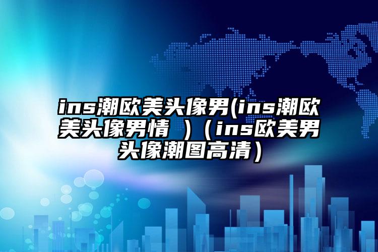 ins潮欧美头像男(ins潮欧美头像男情 )（ins欧美男头像潮图高清）