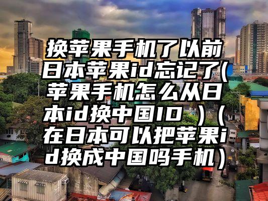 换苹果手机了以前日本苹果id忘记了(苹果手机怎么从日本id换中国ID )（在日本可以把苹果id换成中国吗手机）