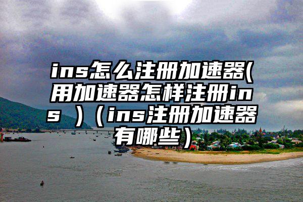 ins怎么注册加速器(用加速器怎样注册ins )（ins注册加速器有哪些）