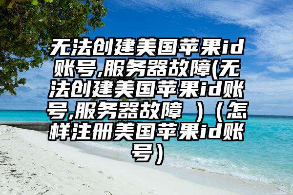 无法创建美国苹果id账号,服务器故障(无法创建美国苹果id账号,服务器故障 )（怎样注册美国苹果id账号）