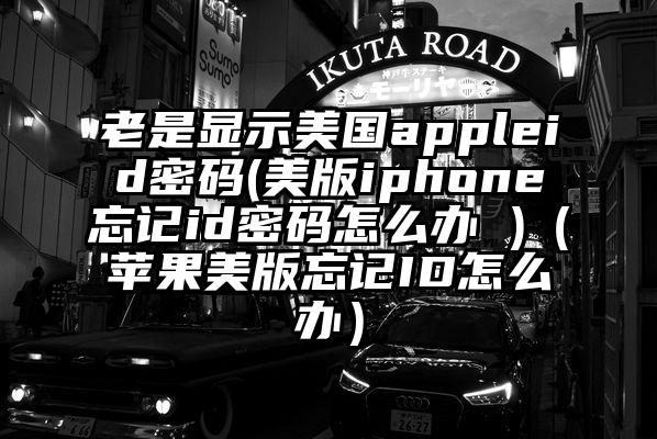 老是显示美国appleid密码(美版iphone忘记id密码怎么办 )（苹果美版忘记ID怎么办）