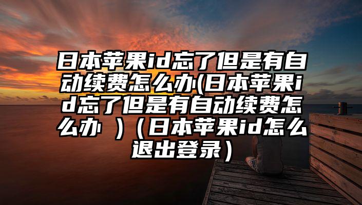 日本苹果id忘了但是有自动续费怎么办(日本苹果id忘了但是有自动续费怎么办 )（日本苹果id怎么退出登录）