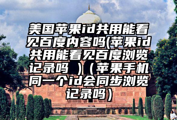 美国苹果id共用能看见百度内容吗(苹果id共用能看见百度浏览记录吗 )（苹果手机同一个id会同步浏览记录吗）