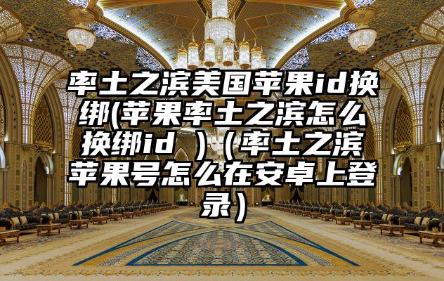 率土之滨美国苹果id换绑(苹果率土之滨怎么换绑id )（率土之滨苹果号怎么在安卓上登录）
