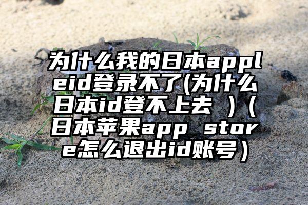 为什么我的日本appleid登录不了(为什么日本id登不上去 )（日本苹果app store怎么退出id账号）