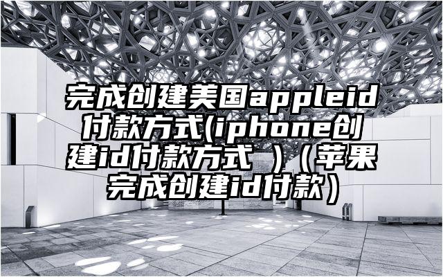 完成创建美国appleid付款方式(iphone创建id付款方式 )（苹果完成创建id付款）