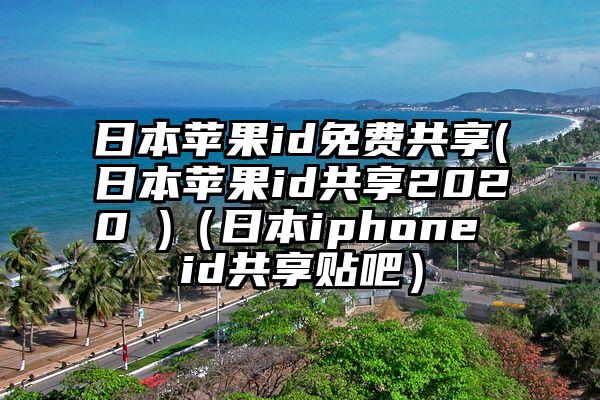 日本苹果id免费共享(日本苹果id共享2020 )（日本iphone id共享贴吧）