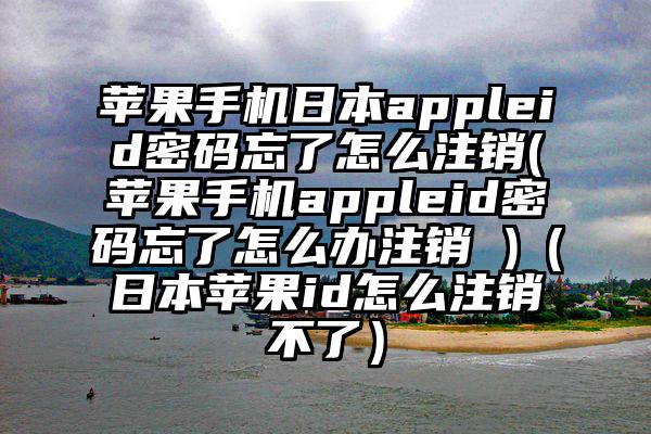 苹果手机日本appleid密码忘了怎么注销(苹果手机appleid密码忘了怎么办注销 )（日本苹果id怎么注销不了）