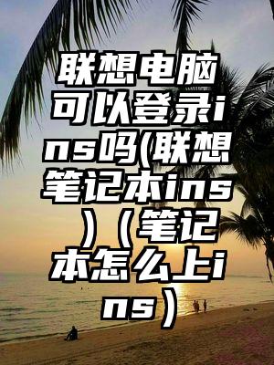联想电脑可以登录ins吗(联想笔记本ins )（笔记本怎么上ins）