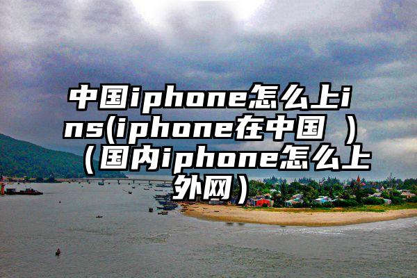 中国iphone怎么上ins(iphone在中国 )（国内iphone怎么上外网）