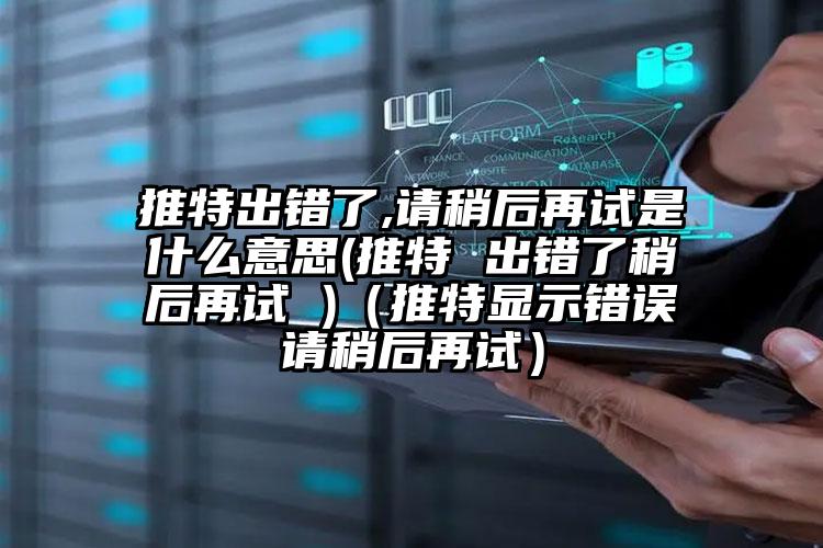 推特出错了,请稍后再试是什么意思(推特 出错了稍后再试 )（推特显示错误请稍后再试）