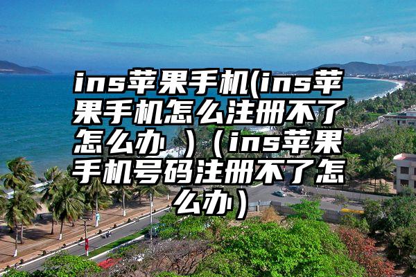 ins苹果手机(ins苹果手机怎么注册不了怎么办 )（ins苹果手机号码注册不了怎么办）