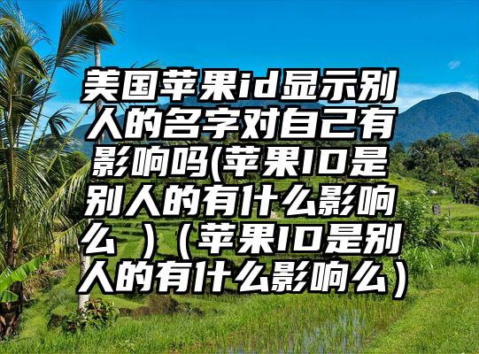 美国苹果id显示别人的名字对自己有影响吗(苹果ID是别人的有什么影响么 )（苹果ID是别人的有什么影响么）