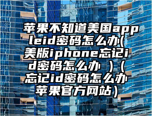 苹果不知道美国appleid密码怎么办(美版iphone忘记id密码怎么办 )（忘记id密码怎么办苹果官方网站）