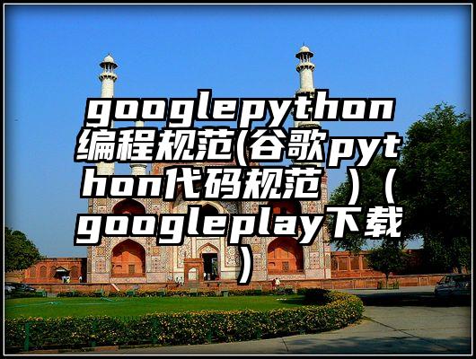 googlepython编程规范(谷歌python代码规范 )（googleplay下载）