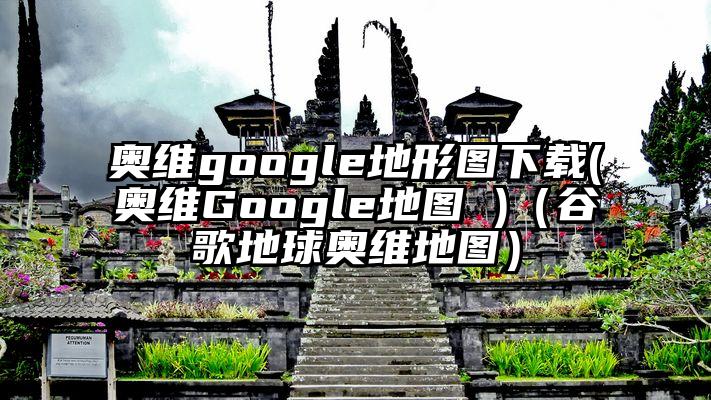 奥维google地形图下载(奥维Google地图 )（谷歌地球奥维地图）