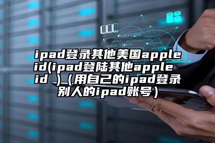 ipad登录其他美国appleid(ipad登陆其他apple id )（用自己的ipad登录别人的ipad账号）