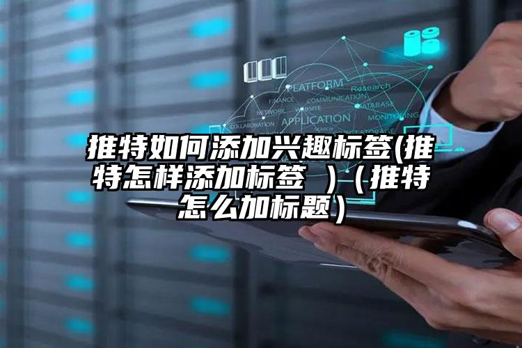 推特如何添加兴趣标签(推特怎样添加标签 )（推特怎么加标题）