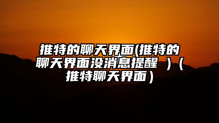推特的聊天界面(推特的聊天界面没消息提醒 )（推特聊天界面）