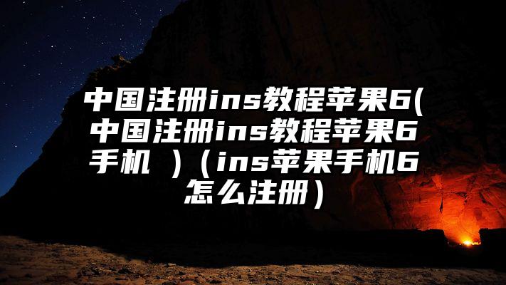 中国注册ins教程苹果6(中国注册ins教程苹果6手机 )（ins苹果手机6怎么注册）