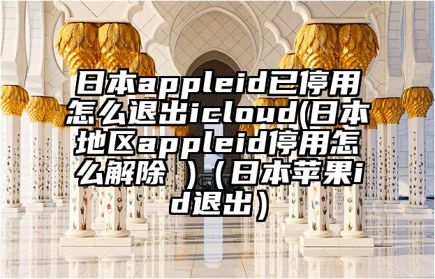 日本appleid已停用怎么退出icloud(日本地区appleid停用怎么解除 )（日本苹果id退出）