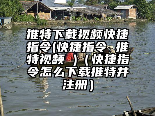 推特下载视频快捷指令(快捷指令 推特视频 )（快捷指令怎么下载推特并注册）