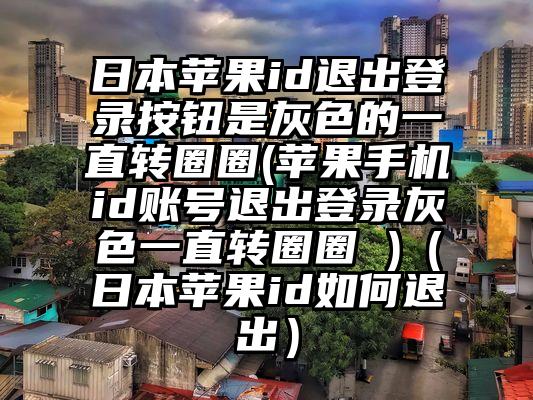 日本苹果id退出登录按钮是灰色的一直转圈圈(苹果手机id账号退出登录灰色一直转圈圈 )（日本苹果id如何退出）