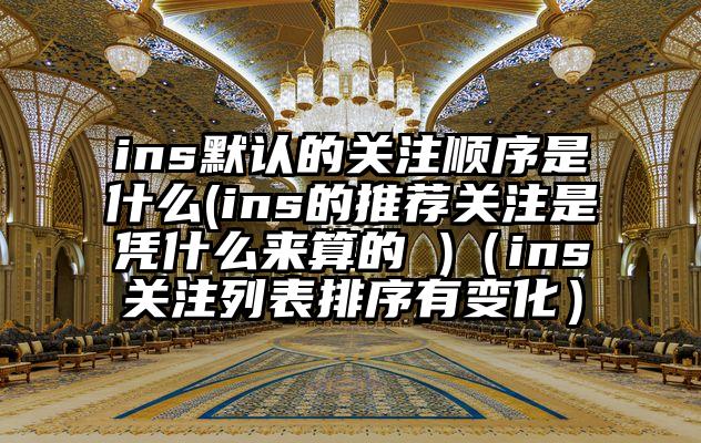 ins默认的关注顺序是什么(ins的推荐关注是凭什么来算的 )(ins关注列表排序有变化)