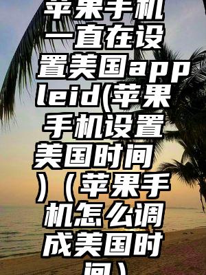苹果手机一直在设置美国appleid(苹果手机设置美国时间 )（苹果手机怎么调成美国时间）