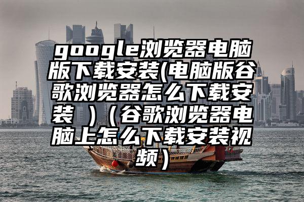 google浏览器电脑版下载安装(电脑版谷歌浏览器怎么下载安装 )（谷歌浏览器电脑上怎么下载安装视频）