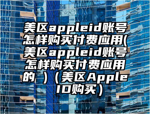 美区appleid账号怎样购买付费应用(美区appleid账号怎样购买付费应用的 )（美区Apple ID购买）