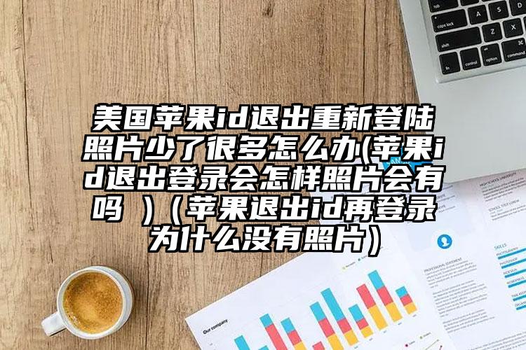 美国苹果id退出重新登陆照片少了很多怎么办(苹果id退出登录会怎样照片会有吗 )（苹果退出id再登录为什么没有照片）