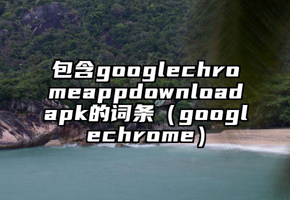 包含googlechromeappdownloadapk的词条（googlechrome）