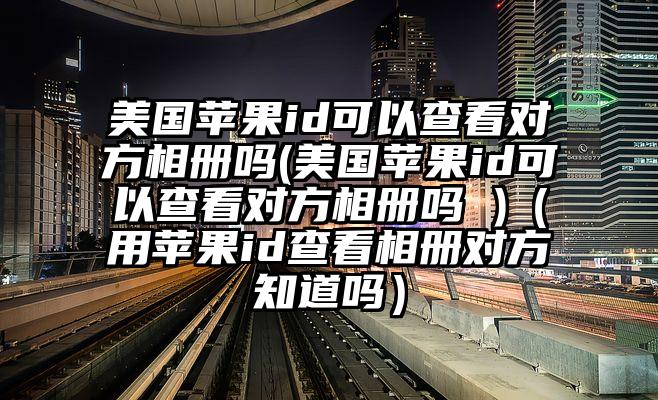 美国苹果id可以查看对方相册吗(美国苹果id可以查看对方相册吗 )（用苹果id查看相册对方知道吗）