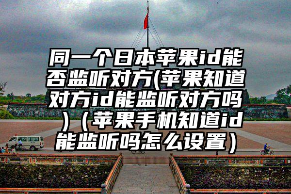 同一个日本苹果id能否监听对方(苹果知道对方id能监听对方吗 )（苹果手机知道id能监听吗怎么设置）
