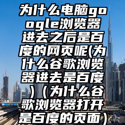 为什么电脑google浏览器进去之后是百度的网页呢(为什么谷歌浏览器进去是百度 )(为什么谷歌浏览器打开是百度的页面)