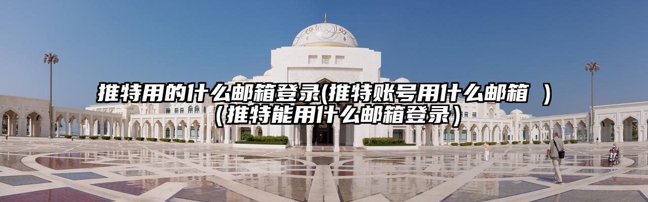 推特用的什么邮箱登录(推特账号用什么邮箱 )（推特能用什么邮箱登录）