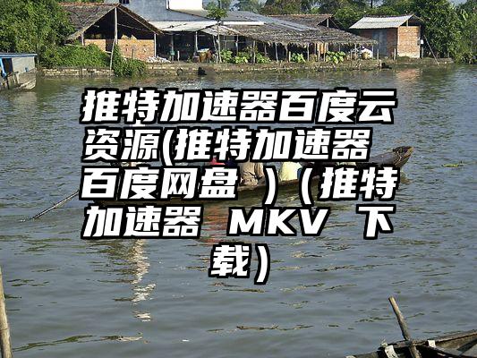 推特加速器百度云资源(推特加速器 百度网盘 )（推特加速器 MKV 下载）