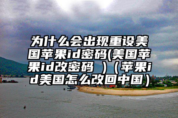 为什么会出现重设美国苹果id密码(美国苹果id改密码 )（苹果id美国怎么改回中国）