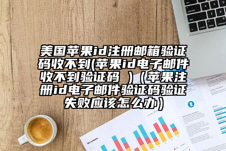 美国苹果id注册邮箱验证码收不到(苹果id电子邮件收不到验证码 )（苹果注册id电子邮件验证码验证失败应该怎么办）