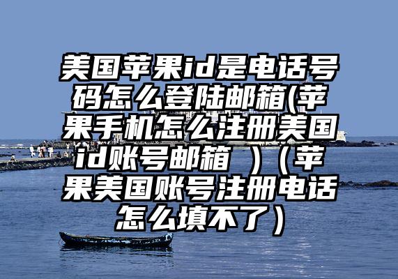 美国苹果id是电话号码怎么登陆邮箱(苹果手机怎么注册美国id账号邮箱 )（苹果美国账号注册电话怎么填不了）