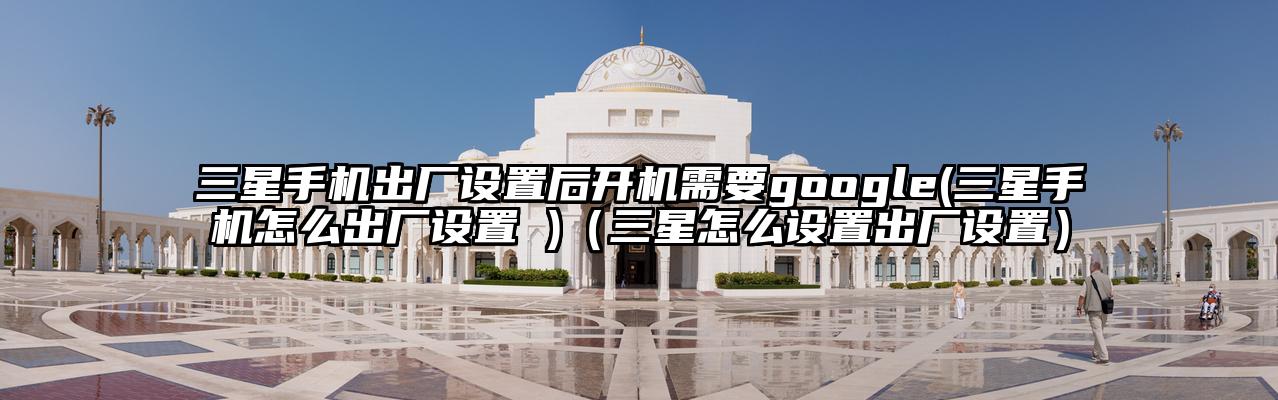 三星手机出厂设置后开机需要google(三星手机怎么出厂设置 )（三星怎么设置出厂设置）