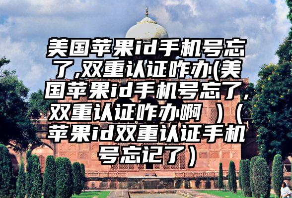 美国苹果id手机号忘了,双重认证咋办(美国苹果id手机号忘了,双重认证咋办啊 )（苹果id双重认证手机号忘记了）