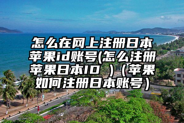 怎么在网上注册日本苹果id账号(怎么注册苹果日本ID )（苹果如何注册日本账号）