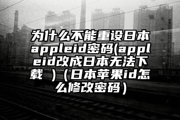 为什么不能重设日本appleid密码(appleid改成日本无法下载 )（日本苹果id怎么修改密码）