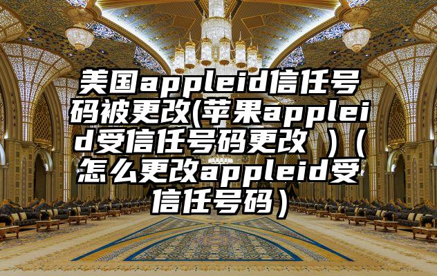 美国appleid信任号码被更改(苹果appleid受信任号码更改 )（怎么更改appleid受信任号码）