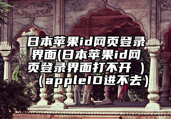 日本苹果id网页登录界面(日本苹果id网页登录界面打不开 )（appleID进不去）