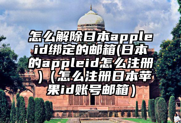怎么解除日本appleid绑定的邮箱(日本的appleid怎么注册 )（怎么注册日本苹果id账号邮箱）