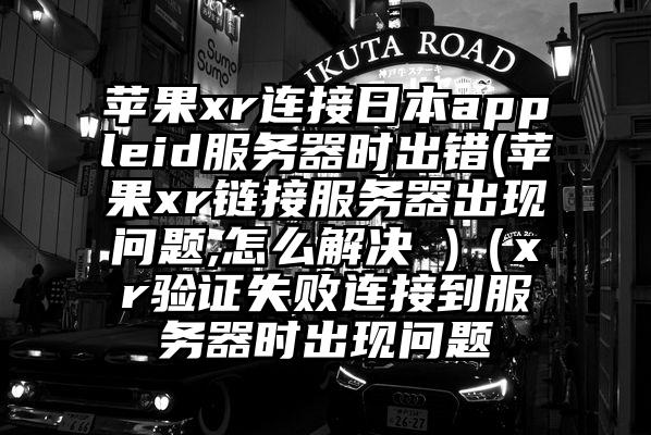 苹果xr连接日本appleid服务器时出错(苹果xr链接服务器出现问题,怎么解决 )（xr验证失败连接到服务器时出现问题